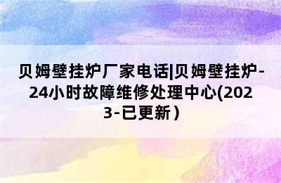 贝姆壁挂炉厂家电话|贝姆壁挂炉-24小时故障维修处理中心(2023-已更新）